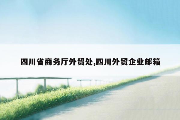 四川省商务厅外贸处,四川外贸企业邮箱