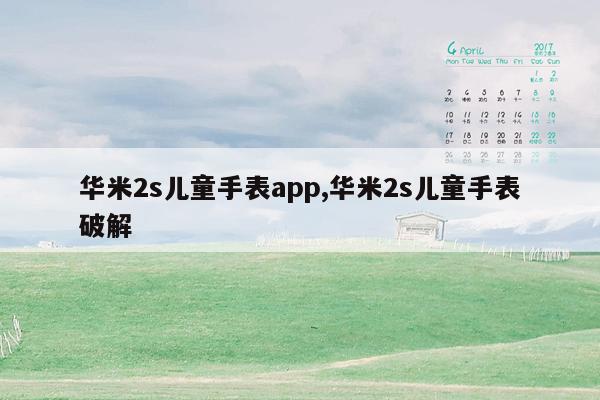 华米2s儿童手表app,华米2s儿童手表破解