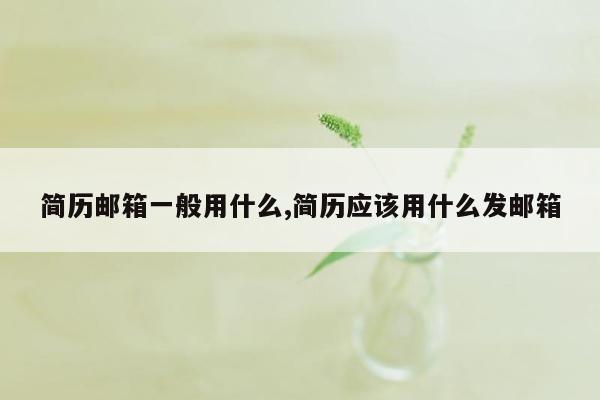 简历邮箱一般用什么,简历应该用什么发邮箱