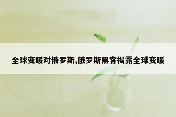 全球变暖对俄罗斯,俄罗斯黑客揭露全球变暖