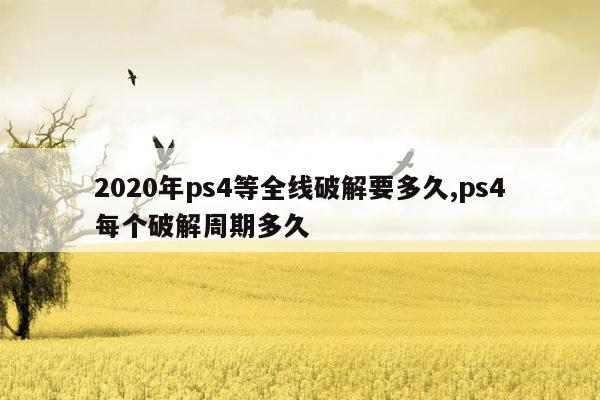 2020年ps4等全线破解要多久,ps4每个破解周期多久