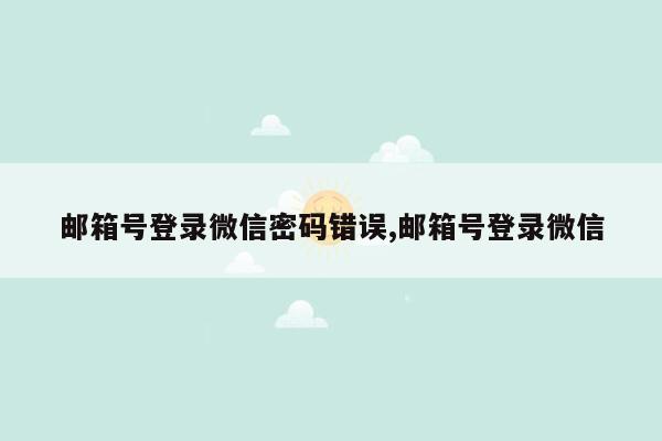 邮箱号登录微信密码错误,邮箱号登录微信