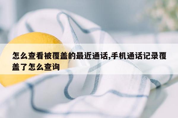 怎么查看被覆盖的最近通话,手机通话记录覆盖了怎么查询