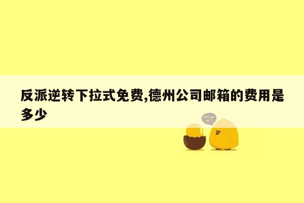 反派逆转下拉式免费,德州公司邮箱的费用是多少