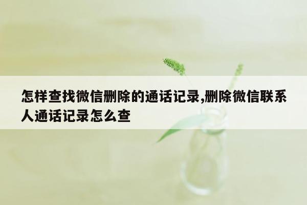 怎样查找微信删除的通话记录,删除微信联系人通话记录怎么查