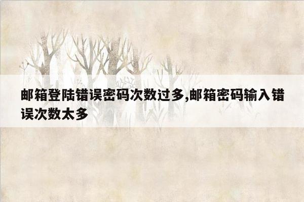 邮箱登陆错误密码次数过多,邮箱密码输入错误次数太多