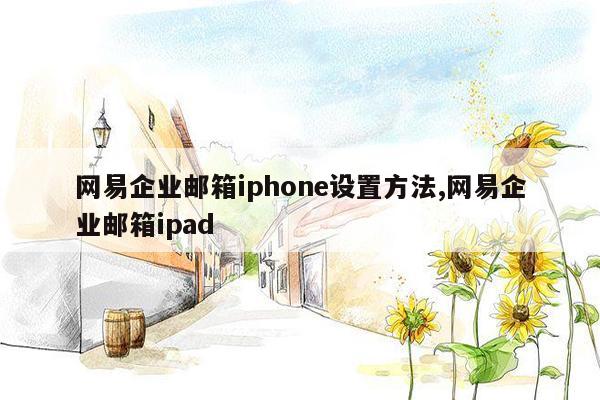 网易企业邮箱iphone设置方法,网易企业邮箱ipad