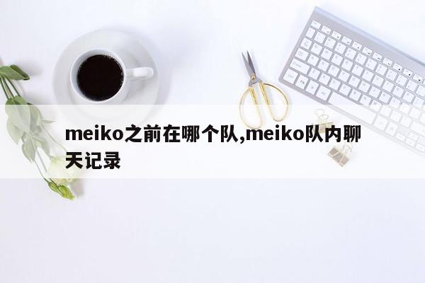 meiko之前在哪个队,meiko队内聊天记录