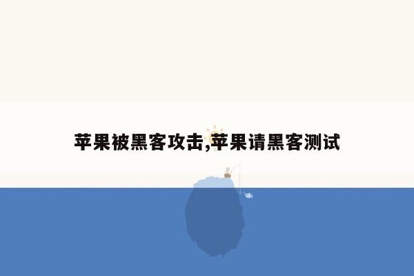 苹果被黑客攻击,苹果请黑客测试