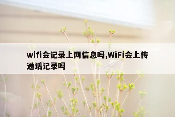 wifi会记录上网信息吗,WiFi会上传通话记录吗