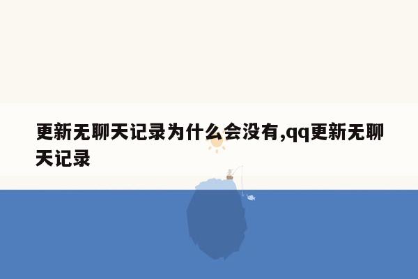 更新无聊天记录为什么会没有,qq更新无聊天记录