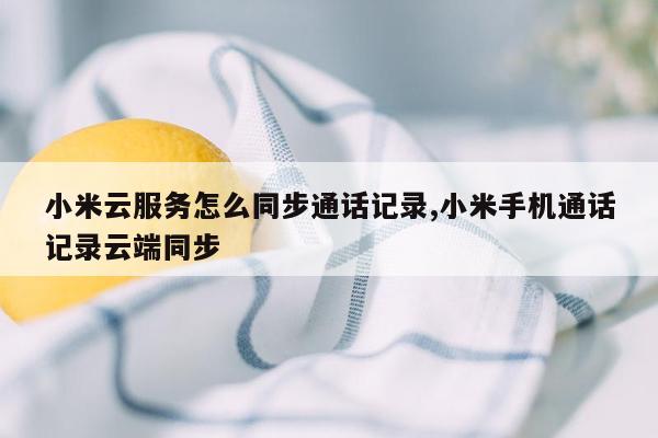 小米云服务怎么同步通话记录,小米手机通话记录云端同步