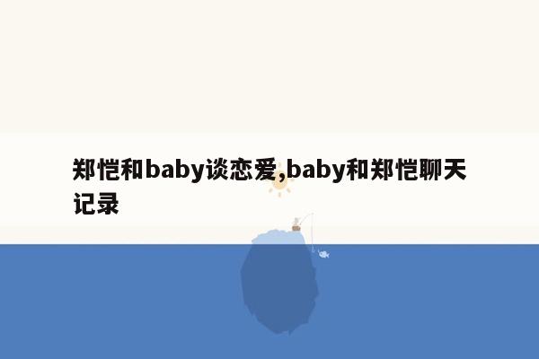 郑恺和baby谈恋爱,baby和郑恺聊天记录