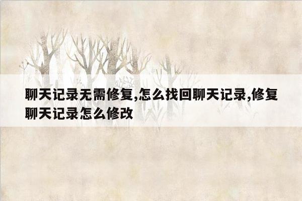 聊天记录无需修复,怎么找回聊天记录,修复聊天记录怎么修改