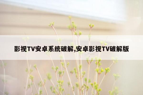 影视TV安卓系统破解,安卓影视TV破解版