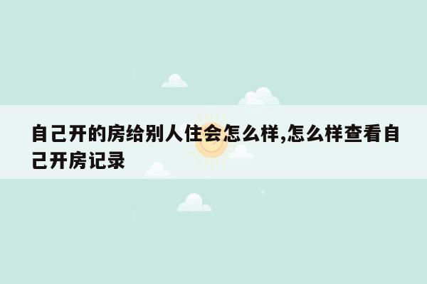 自己开的房给别人住会怎么样,怎么样查看自己开房记录