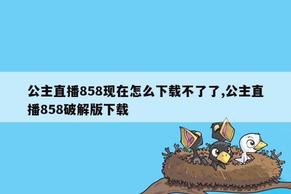 公主直播858现在怎么下载不了了,公主直播858破解版下载