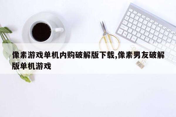 像素游戏单机内购破解版下载,像素男友破解版单机游戏