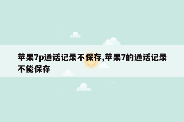 苹果7p通话记录不保存,苹果7的通话记录不能保存