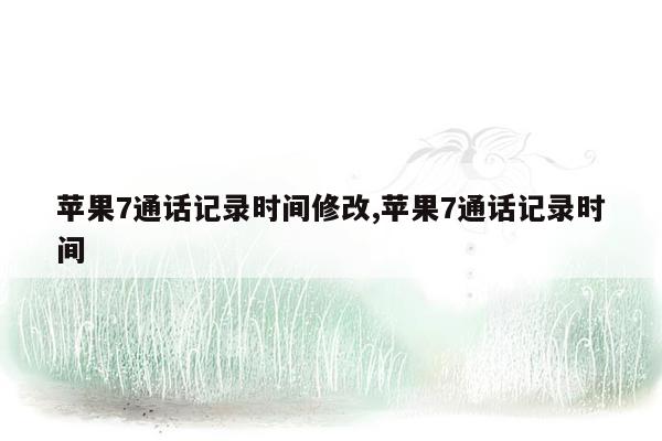 苹果7通话记录时间修改,苹果7通话记录时间