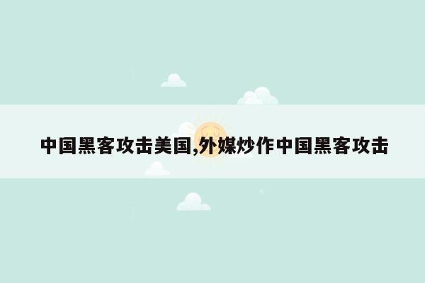 中国黑客攻击美国,外媒炒作中国黑客攻击