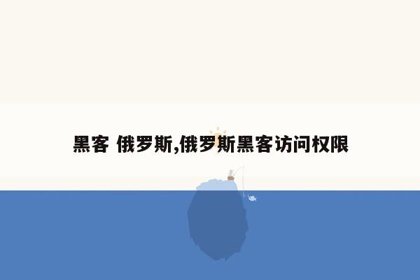 黑客 俄罗斯,俄罗斯黑客访问权限