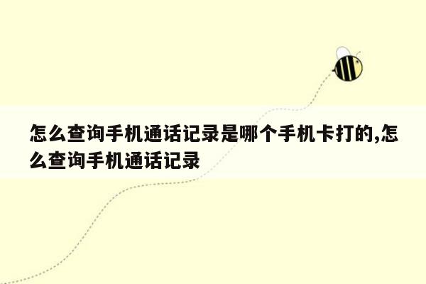 怎么查询手机通话记录是哪个手机卡打的,怎么查询手机通话记录