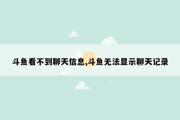 斗鱼看不到聊天信息,斗鱼无法显示聊天记录