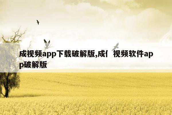 成视频app下载破解版,成亻视频软件app破解版