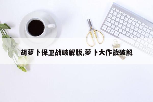 胡萝卜保卫战破解版,萝卜大作战破解