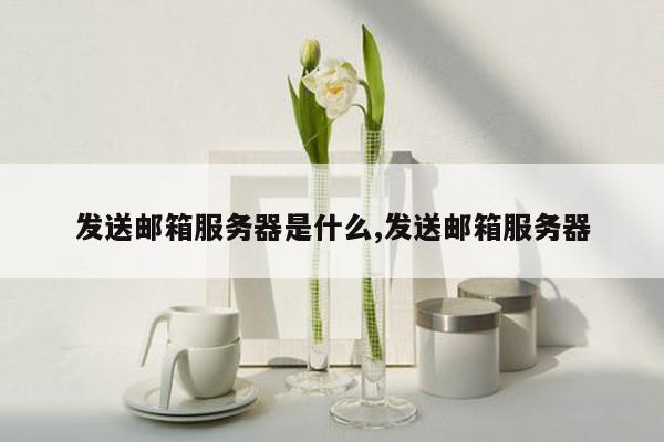 发送邮箱服务器是什么,发送邮箱服务器