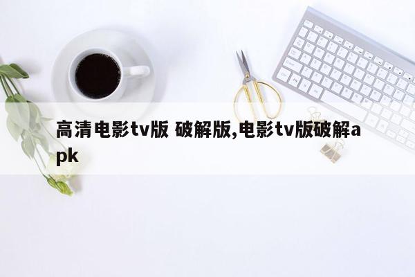 高清电影tv版 破解版,电影tv版破解apk