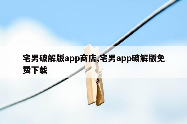 宅男破解版app商店,宅男app破解版免费下载