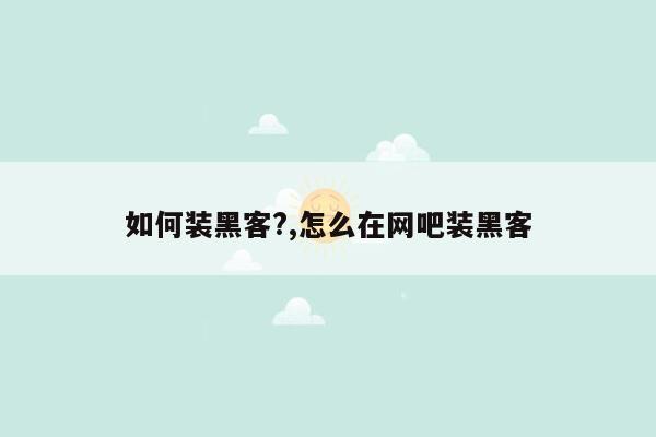 如何装黑客?,怎么在网吧装黑客