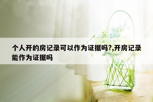 个人开的房记录可以作为证据吗?,开房记录能作为证据吗