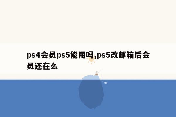 ps4会员ps5能用吗,ps5改邮箱后会员还在么