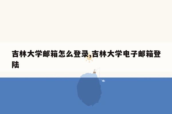 吉林大学邮箱怎么登录,吉林大学电子邮箱登陆