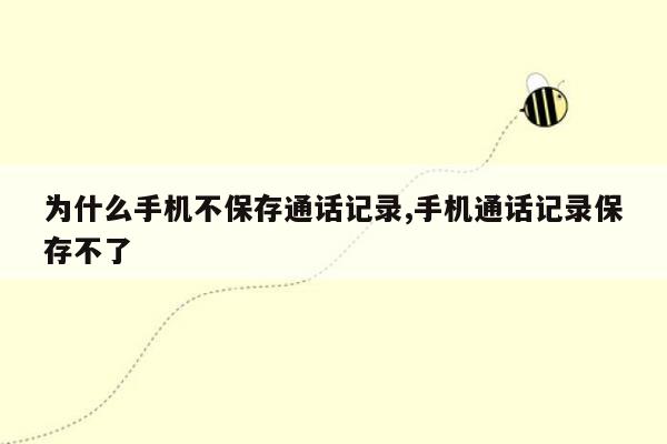 为什么手机不保存通话记录,手机通话记录保存不了