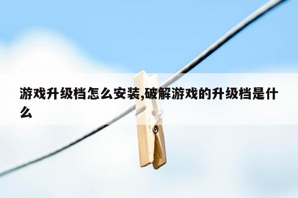 游戏升级档怎么安装,破解游戏的升级档是什么