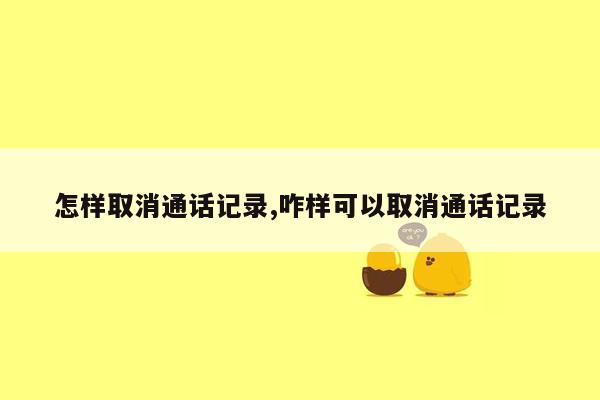 怎样取消通话记录,咋样可以取消通话记录