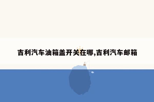 吉利汽车油箱盖开关在哪,吉利汽车邮箱