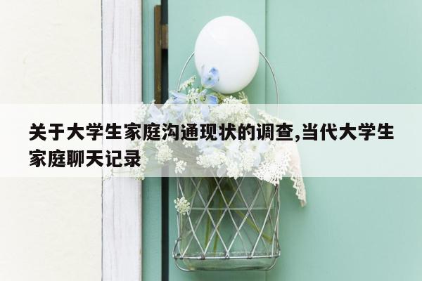 关于大学生家庭沟通现状的调查,当代大学生家庭聊天记录