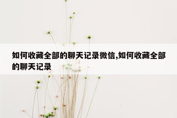 如何收藏全部的聊天记录微信,如何收藏全部的聊天记录