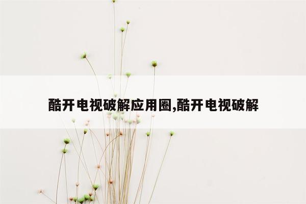 酷开电视破解应用圈,酷开电视破解