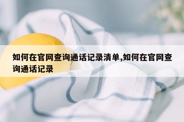 如何在官网查询通话记录清单,如何在官网查询通话记录