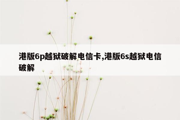 港版6p越狱破解电信卡,港版6s越狱电信破解