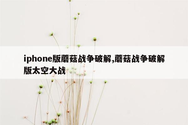 iphone版蘑菇战争破解,蘑菇战争破解版太空大战