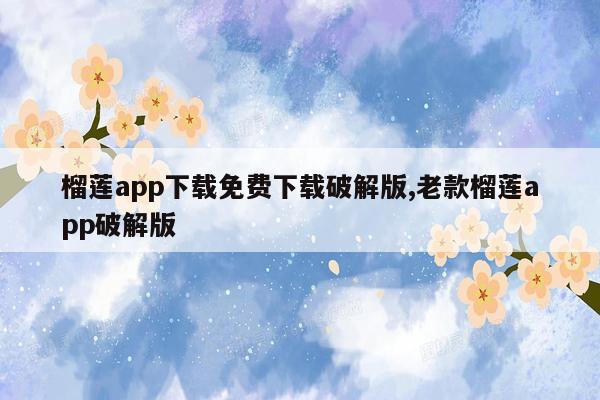 榴莲app下载免费下载破解版,老款榴莲app破解版