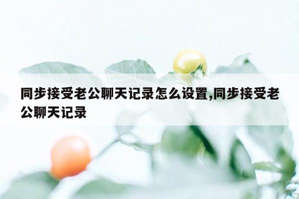 同步接受老公聊天记录怎么设置,同步接受老公聊天记录