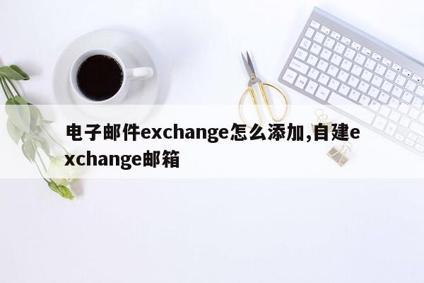 电子邮件exchange怎么添加,自建exchange邮箱